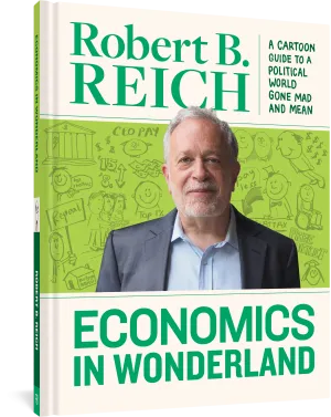 Economics In Wonderland: Robert Reich's Cartoon Guide To A Political World Gone Mad And Mean